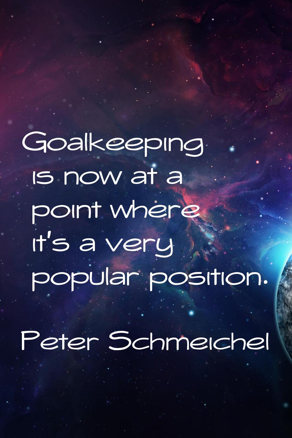 Goalkeeping is now at a point where it's a very popular position.