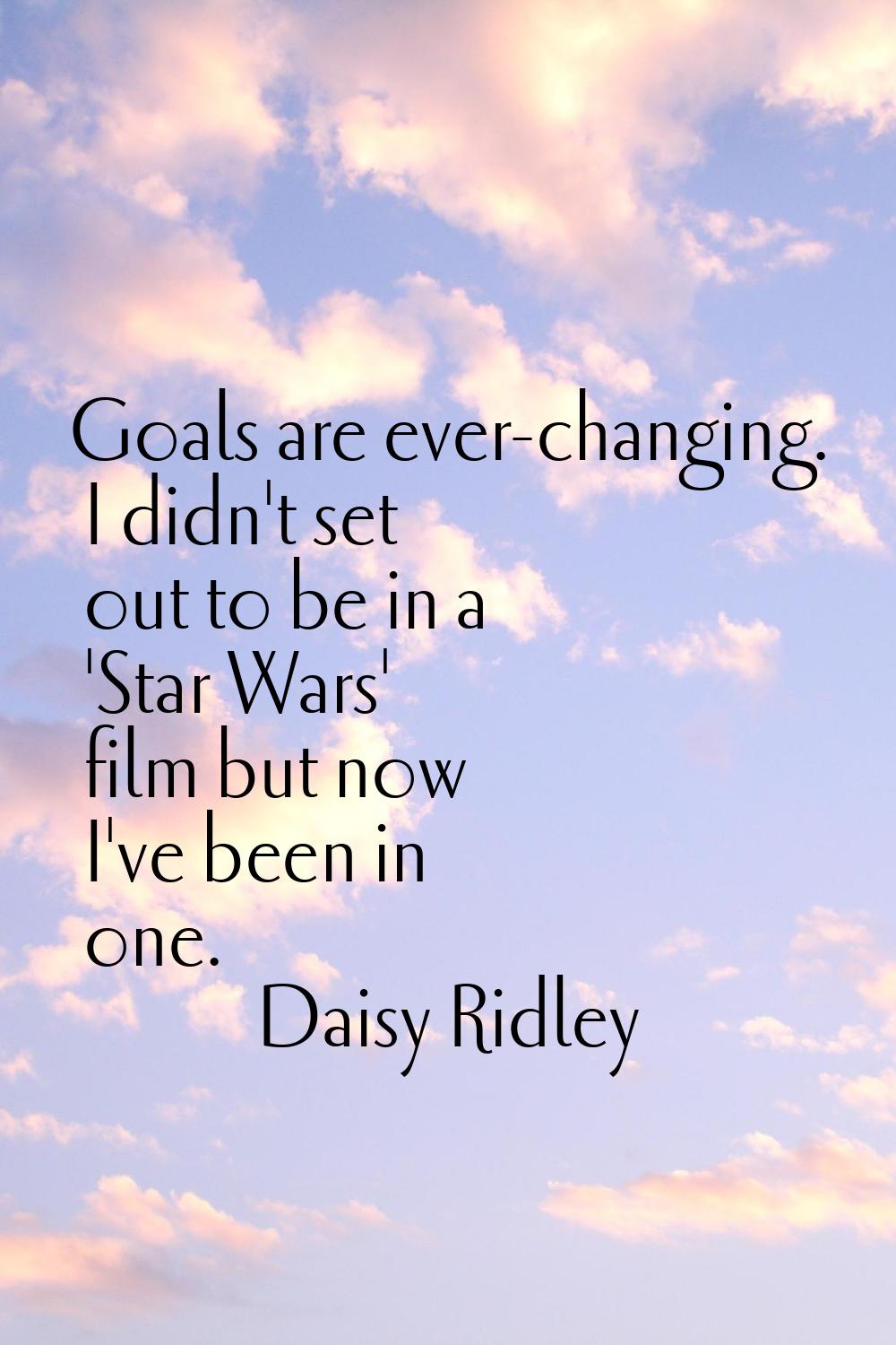 Goals are ever-changing. I didn't set out to be in a 'Star Wars' film but now I've been in one.