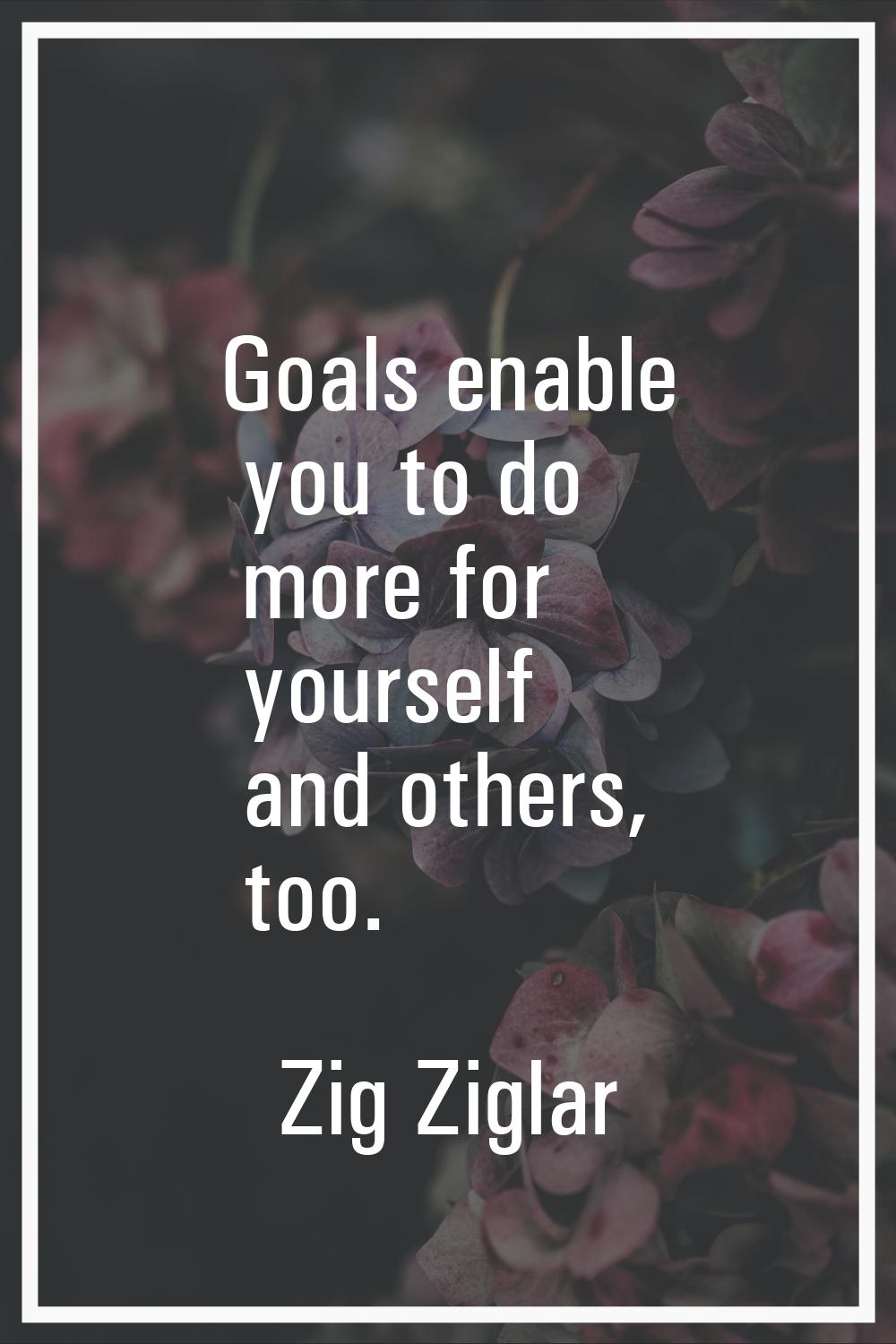 Goals enable you to do more for yourself and others, too.