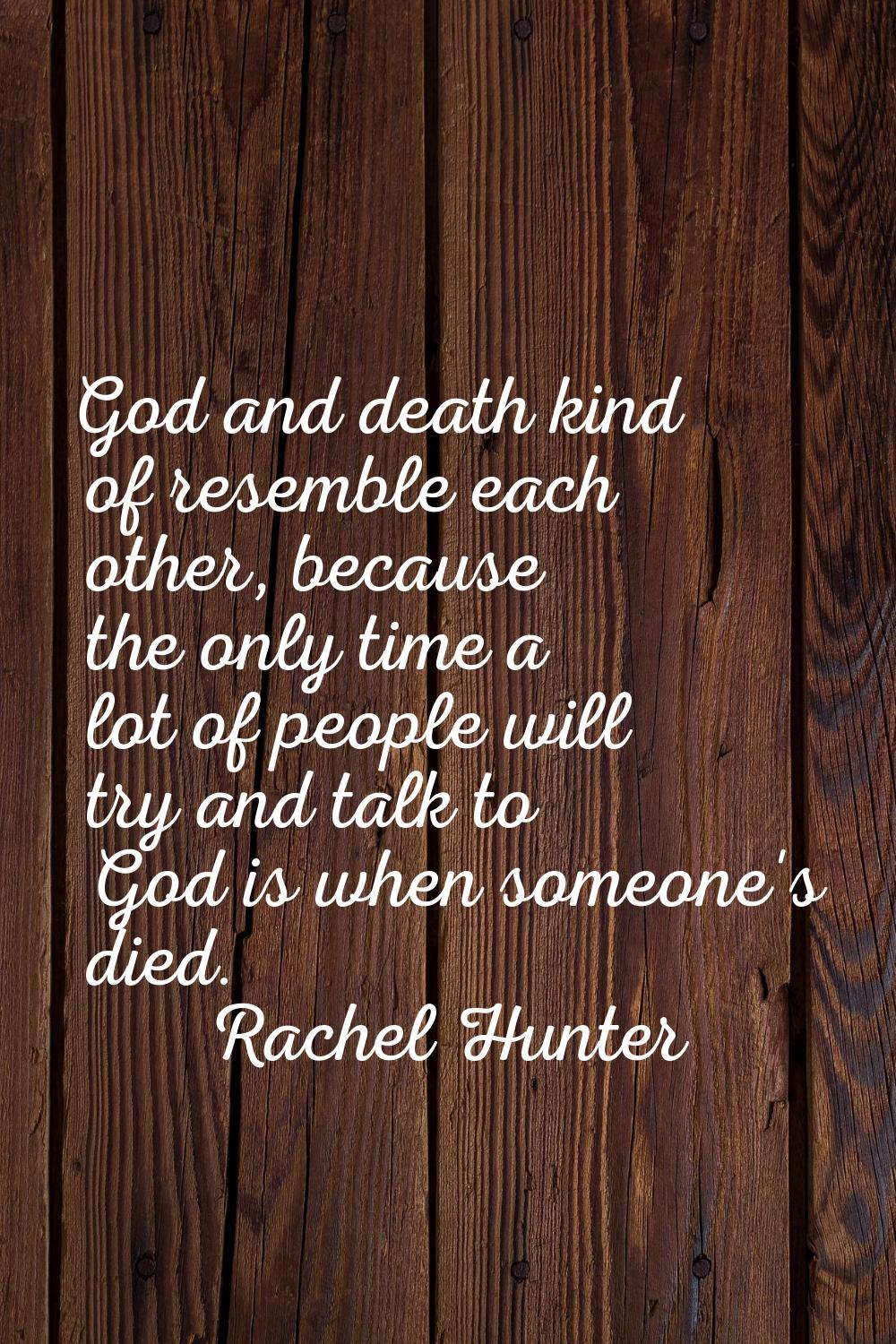 God and death kind of resemble each other, because the only time a lot of people will try and talk 