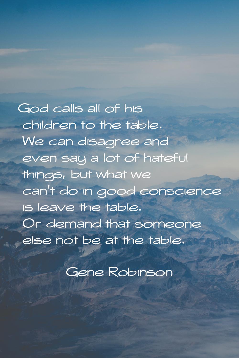 God calls all of his children to the table. We can disagree and even say a lot of hateful things, b