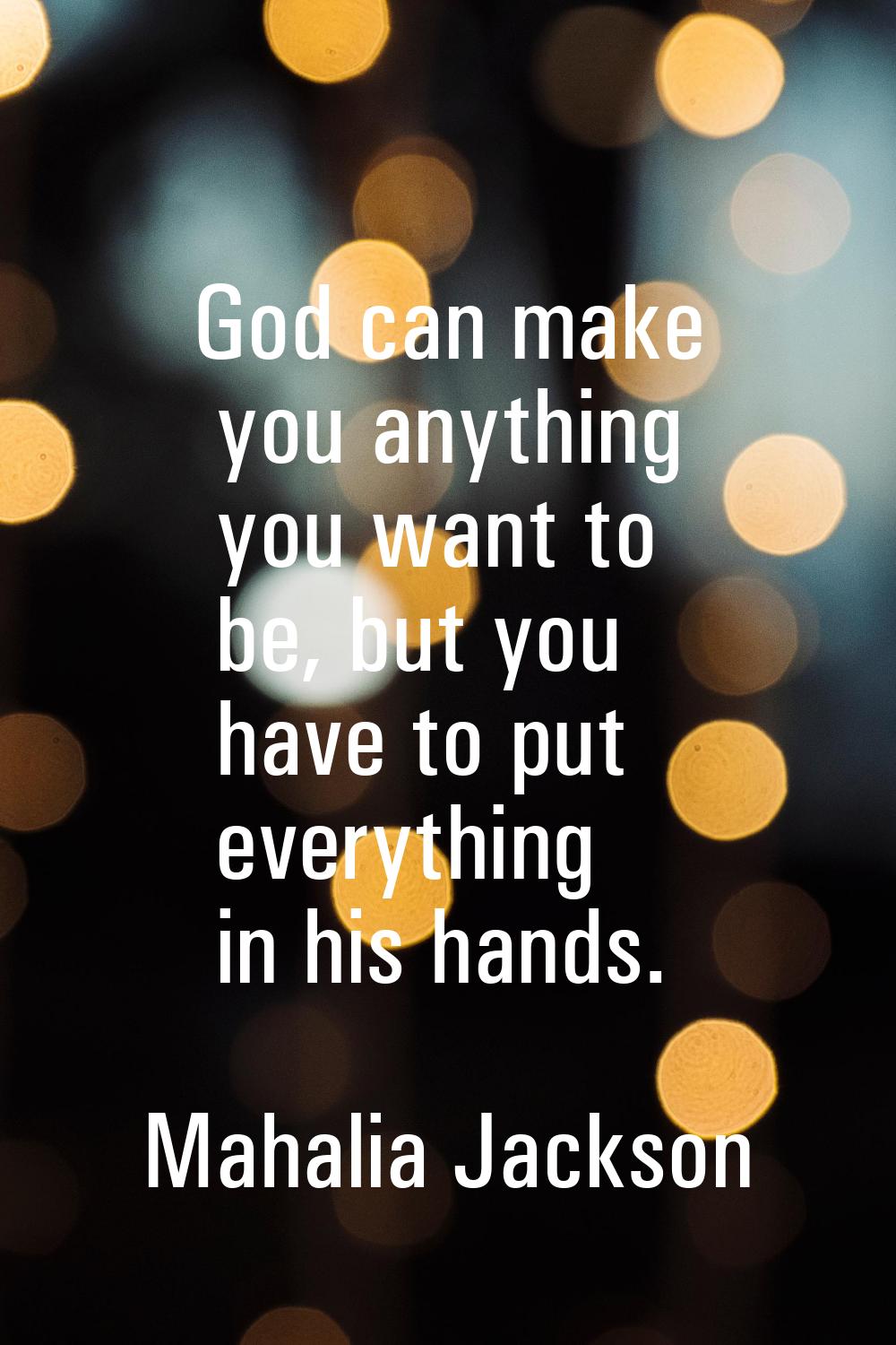 God can make you anything you want to be, but you have to put everything in his hands.