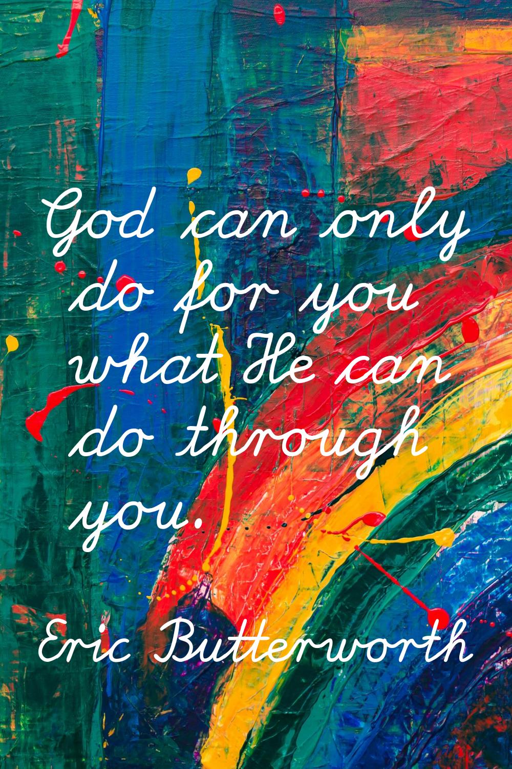 God can only do for you what He can do through you.