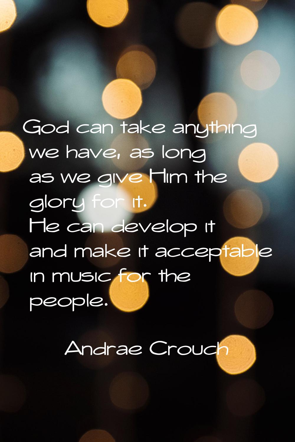 God can take anything we have, as long as we give Him the glory for it. He can develop it and make 
