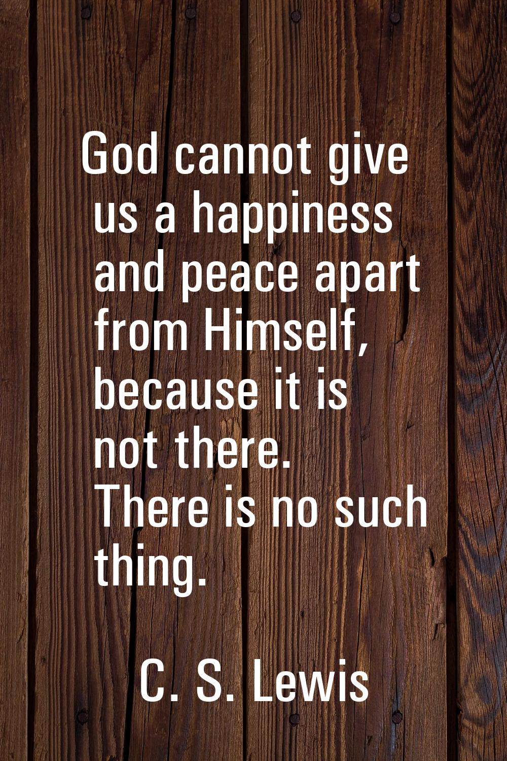 God cannot give us a happiness and peace apart from Himself, because it is not there. There is no s