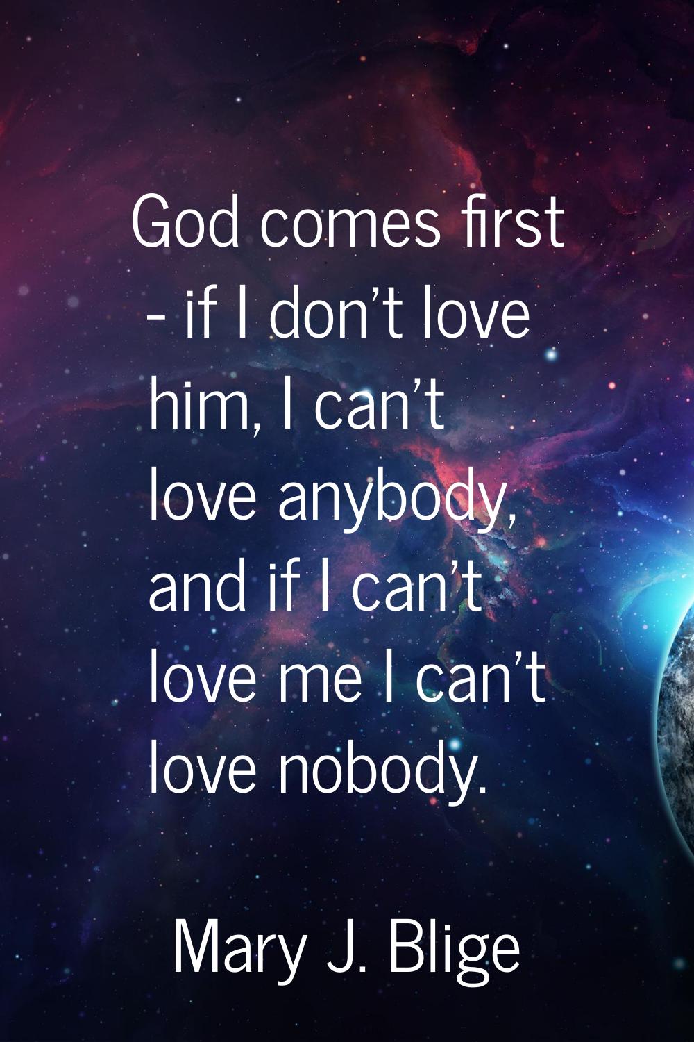 God comes first - if I don't love him, I can't love anybody, and if I can't love me I can't love no
