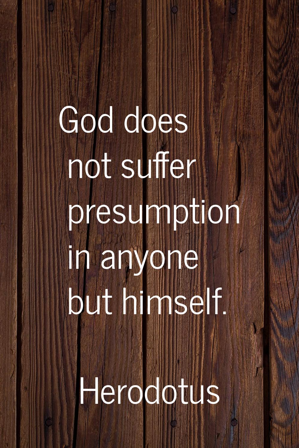 God does not suffer presumption in anyone but himself.