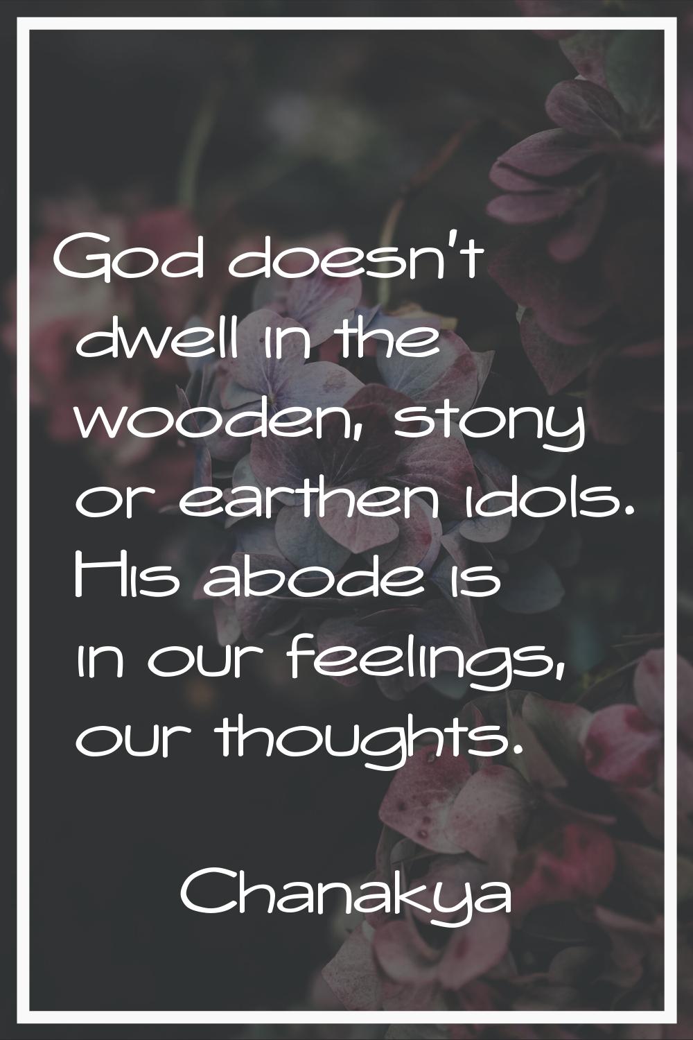 God doesn't dwell in the wooden, stony or earthen idols. His abode is in our feelings, our thoughts