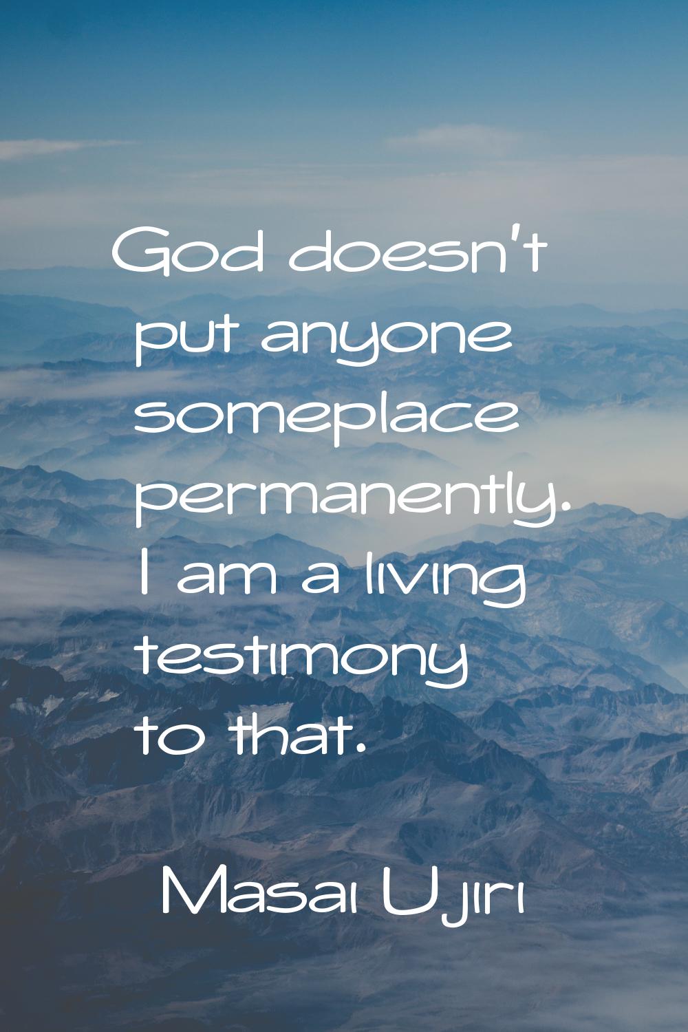 God doesn't put anyone someplace permanently. I am a living testimony to that.