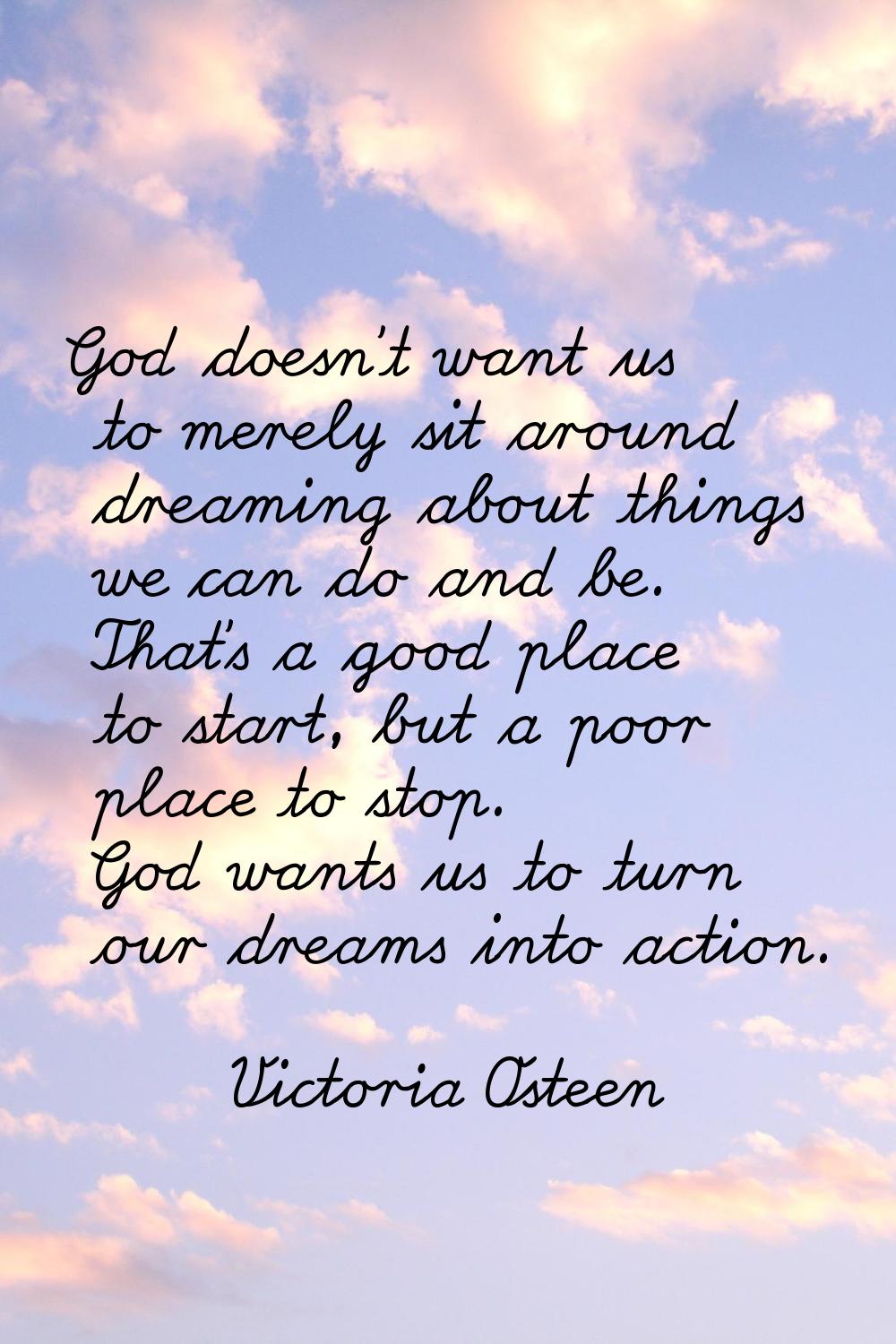 God doesn't want us to merely sit around dreaming about things we can do and be. That's a good plac