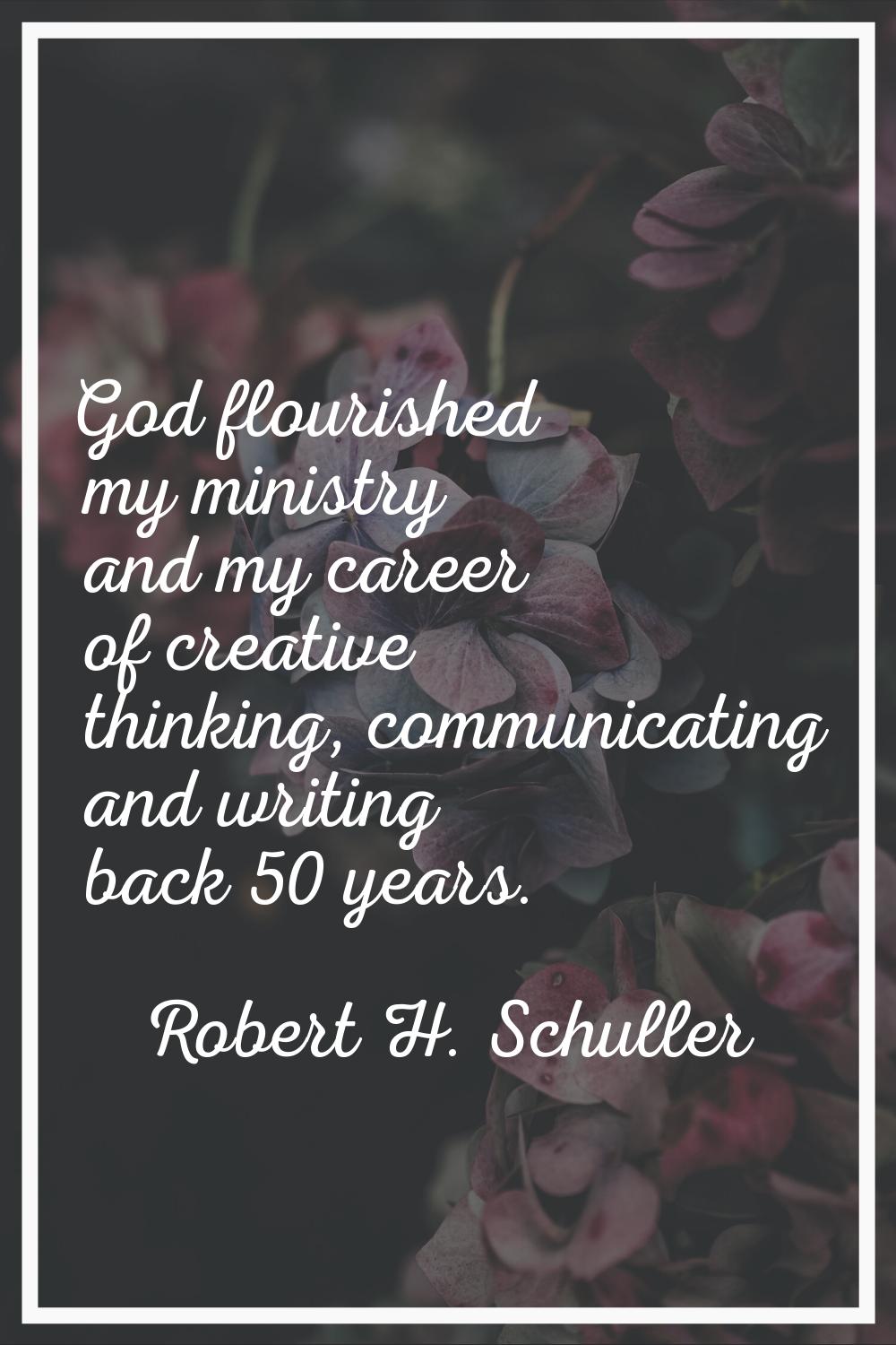 God flourished my ministry and my career of creative thinking, communicating and writing back 50 ye