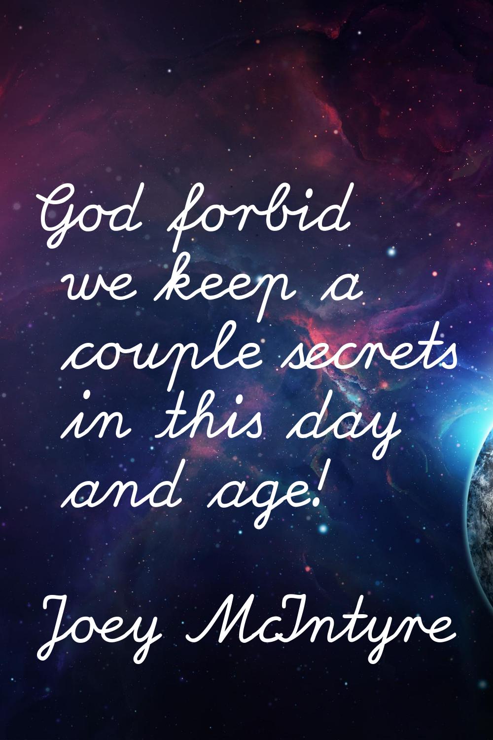 God forbid we keep a couple secrets in this day and age!