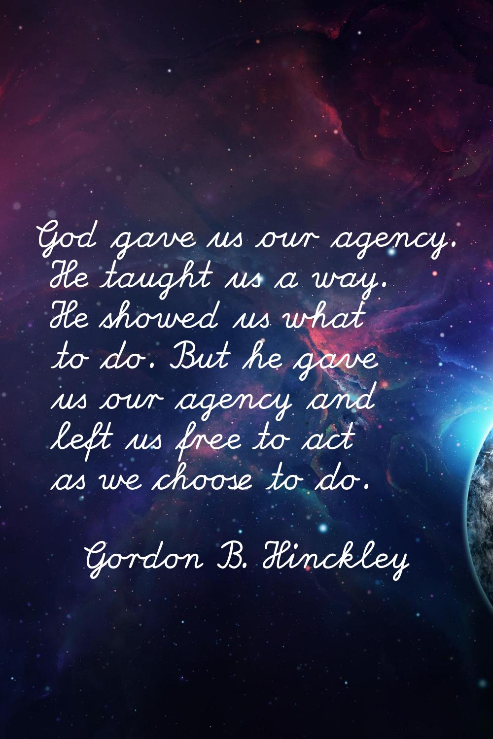 God gave us our agency. He taught us a way. He showed us what to do. But he gave us our agency and 