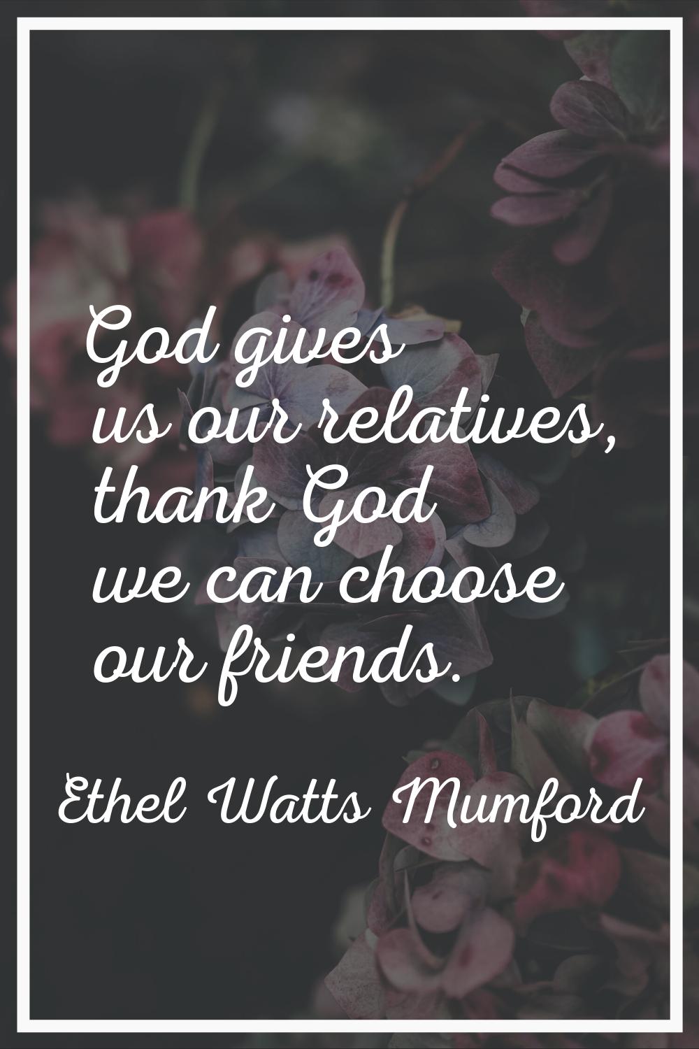God gives us our relatives, thank God we can choose our friends.