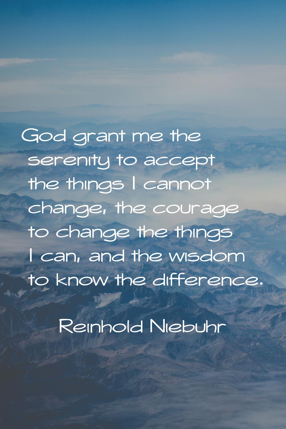 God grant me the serenity to accept the things I cannot change, the courage to change the things I 