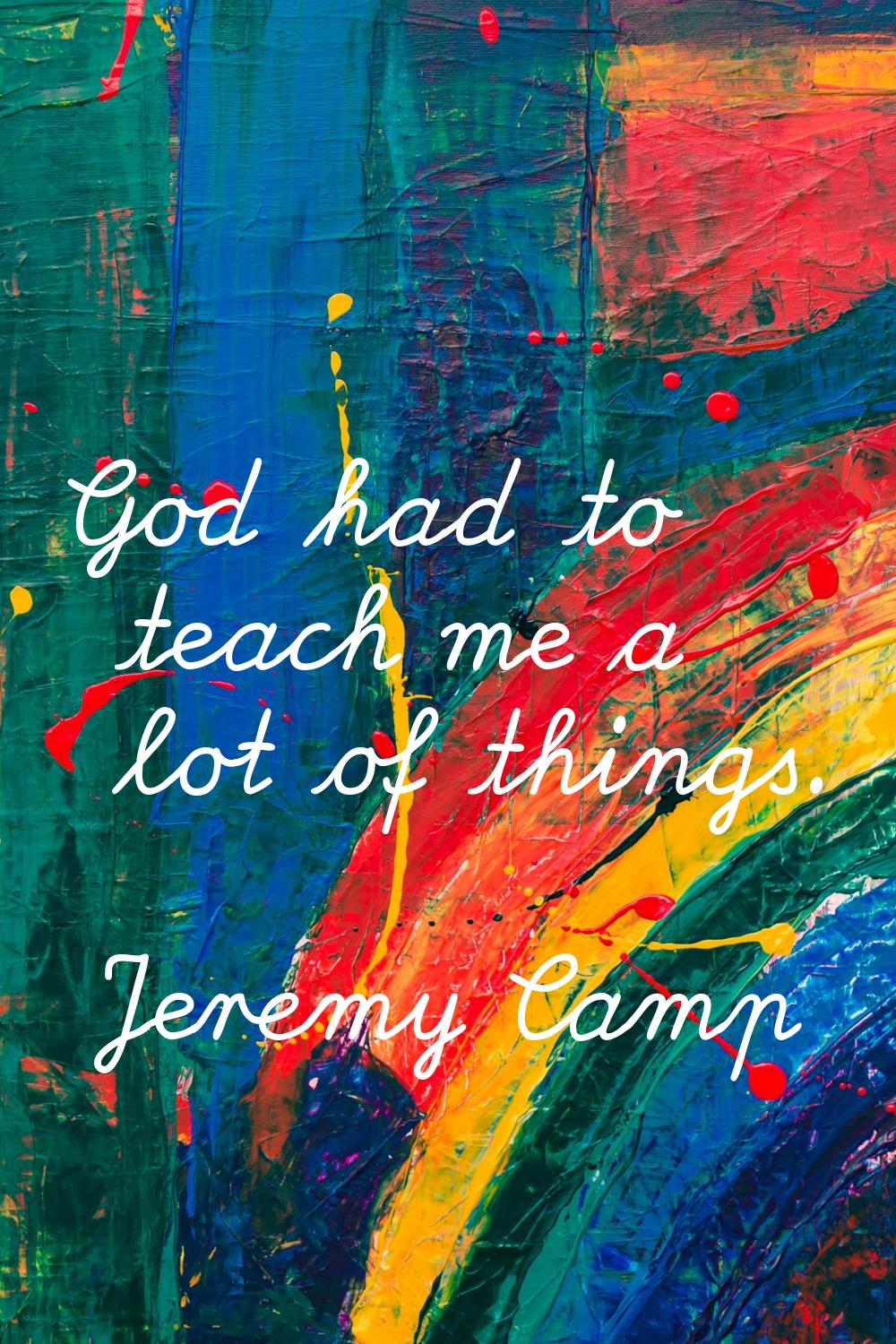 God had to teach me a lot of things.