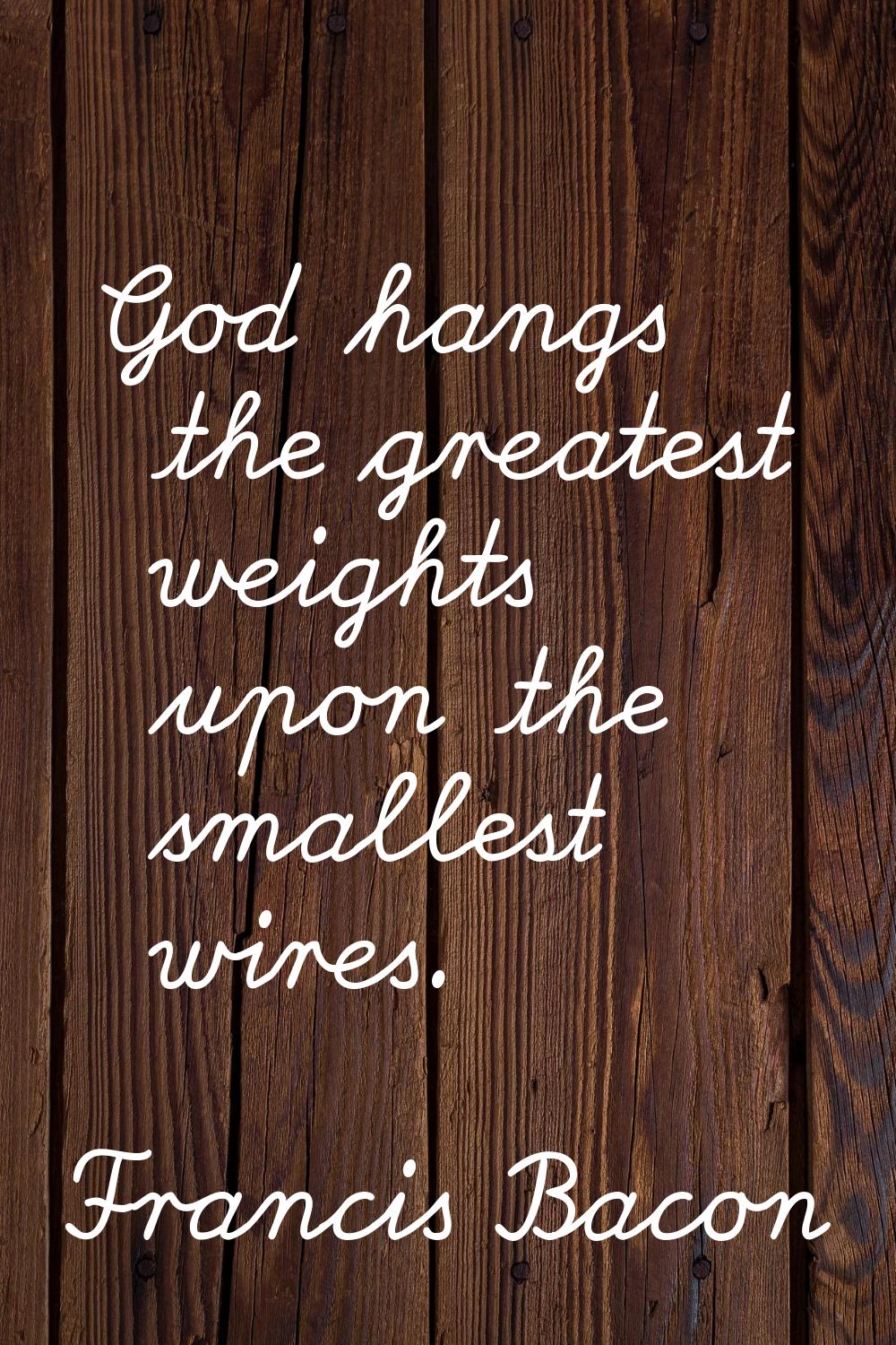 God hangs the greatest weights upon the smallest wires.