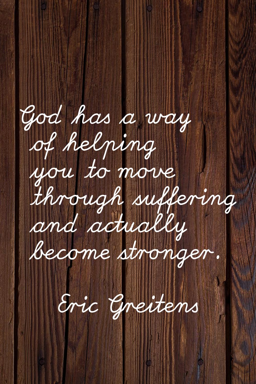 God has a way of helping you to move through suffering and actually become stronger.