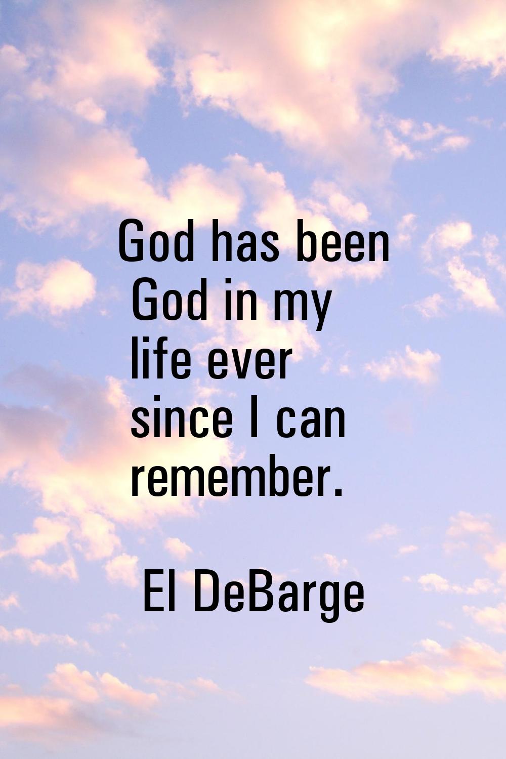 God has been God in my life ever since I can remember.