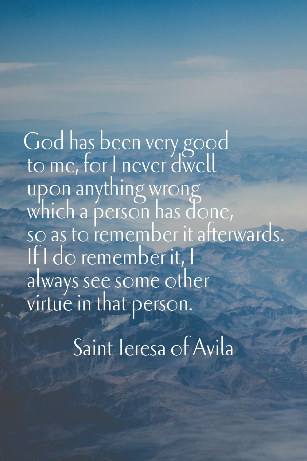 God has been very good to me, for I never dwell upon anything wrong which a person has done, so as 