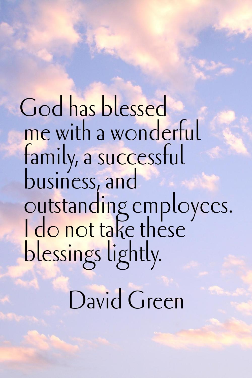 God has blessed me with a wonderful family, a successful business, and outstanding employees. I do 