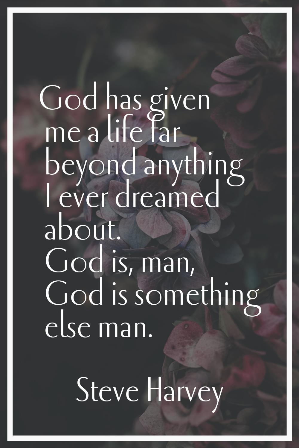 God has given me a life far beyond anything I ever dreamed about. God is, man, God is something els