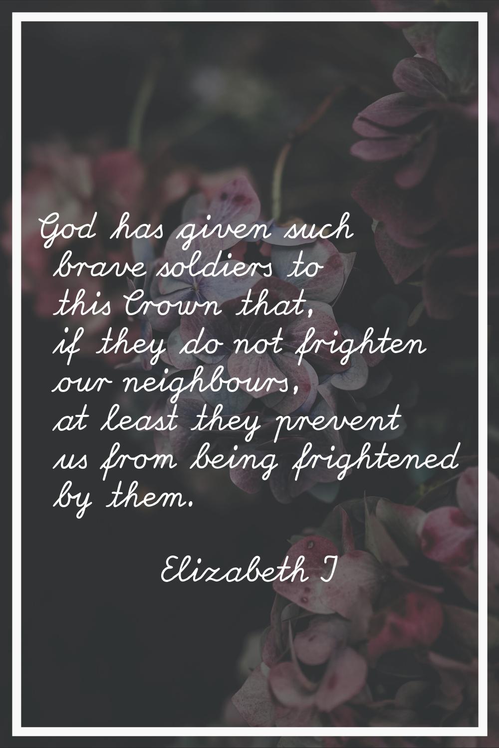 God has given such brave soldiers to this Crown that, if they do not frighten our neighbours, at le