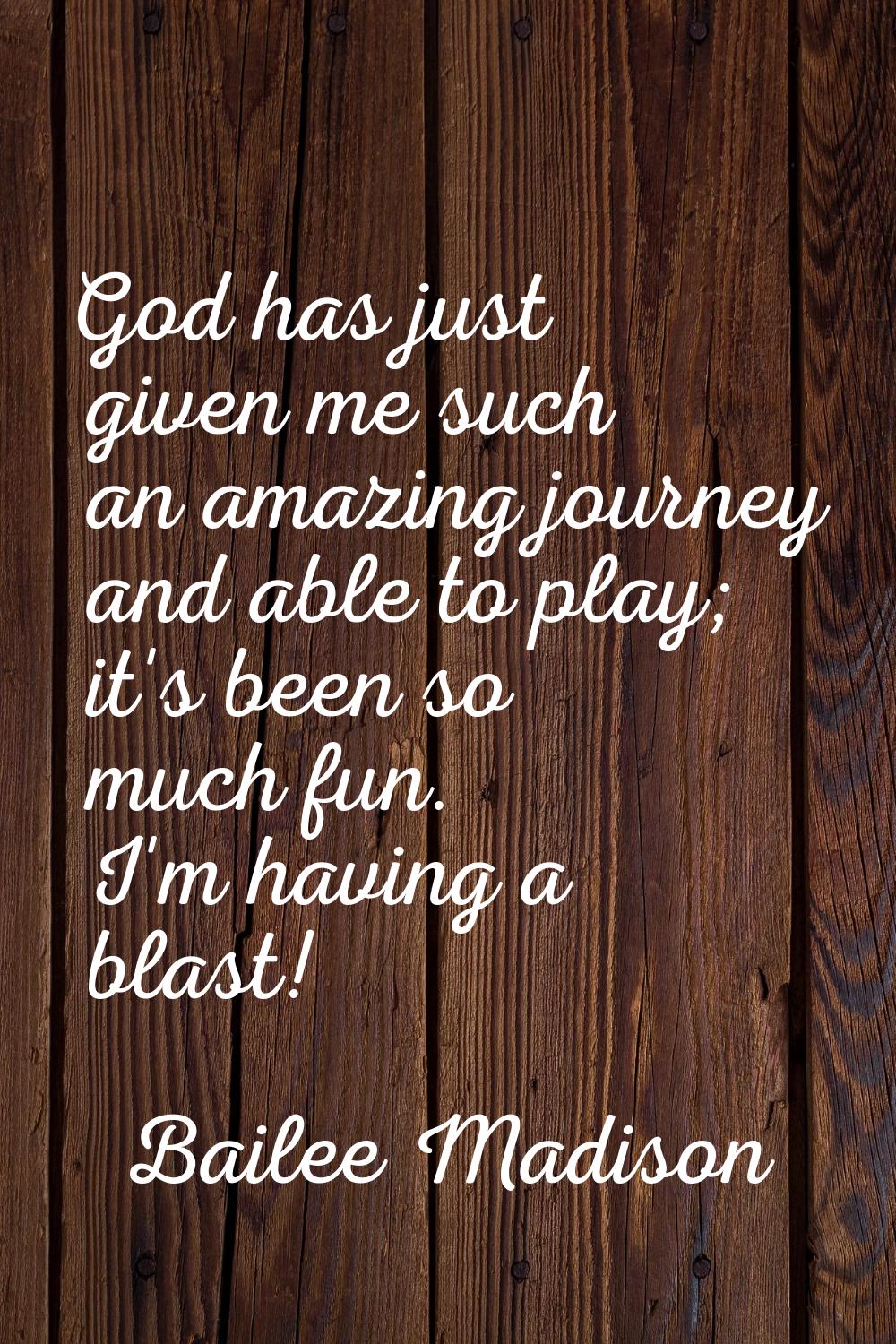 God has just given me such an amazing journey and able to play; it's been so much fun. I'm having a