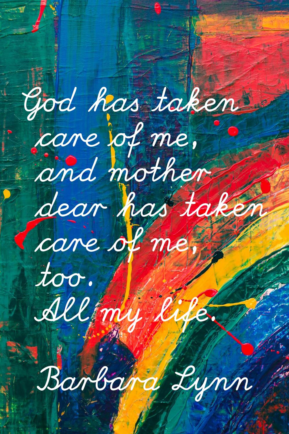 God has taken care of me, and mother dear has taken care of me, too. All my life.