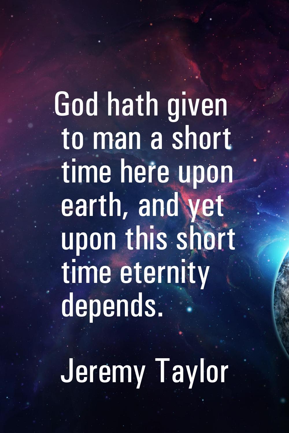 God hath given to man a short time here upon earth, and yet upon this short time eternity depends.