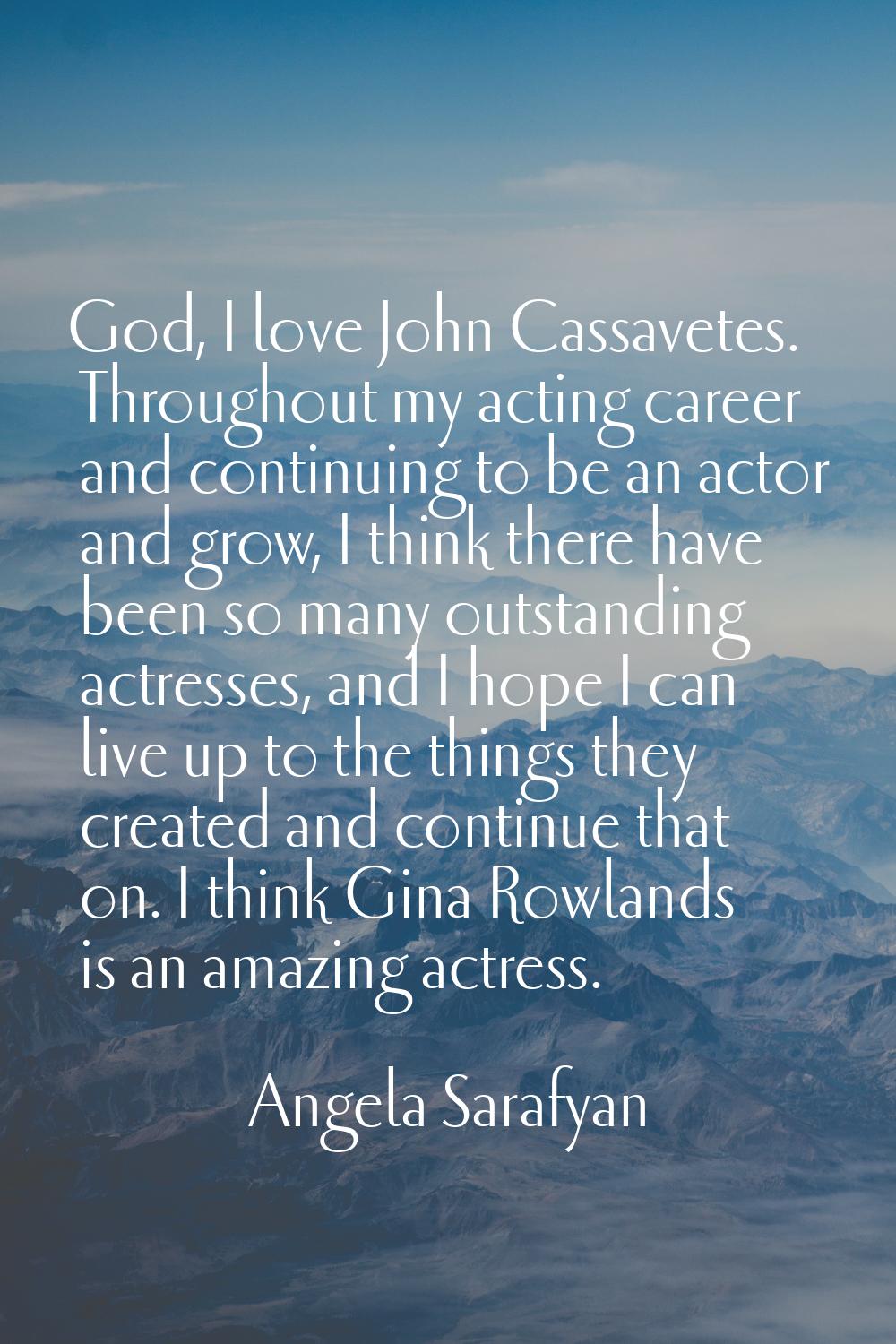 God, I love John Cassavetes. Throughout my acting career and continuing to be an actor and grow, I 