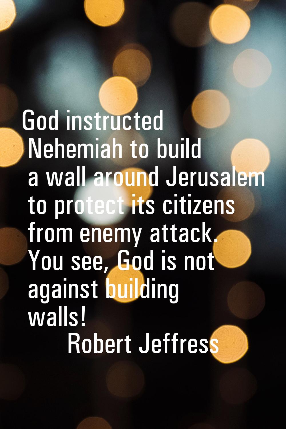 God instructed Nehemiah to build a wall around Jerusalem to protect its citizens from enemy attack.
