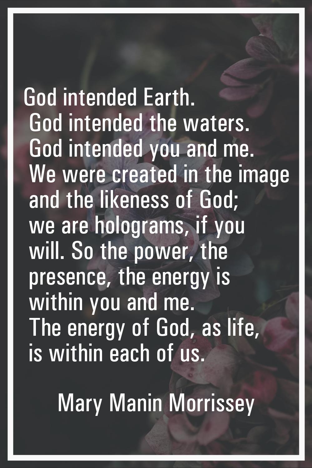 God intended Earth. God intended the waters. God intended you and me. We were created in the image 