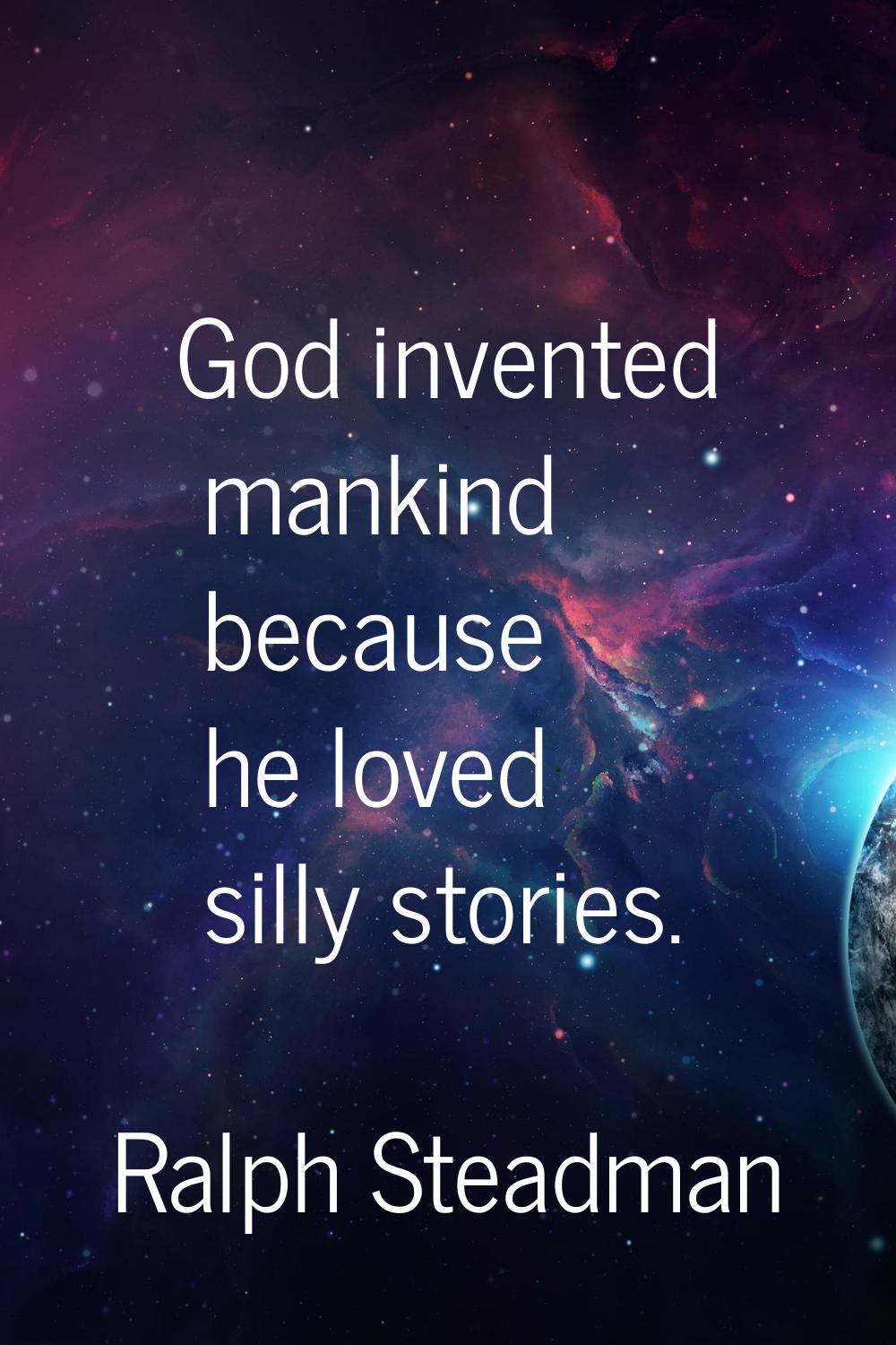 God invented mankind because he loved silly stories.
