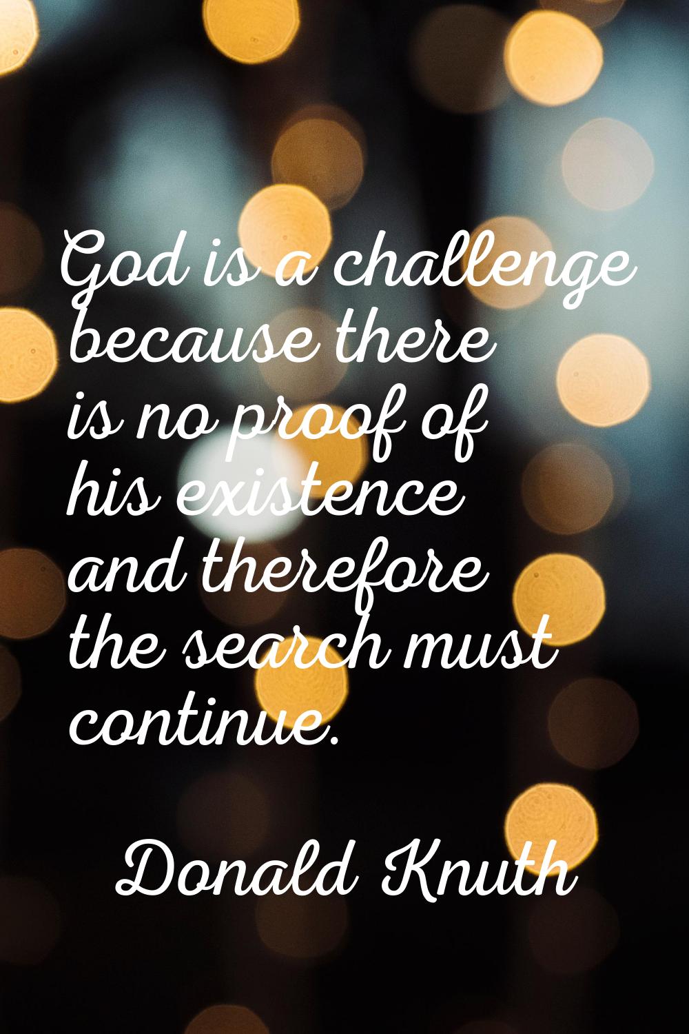 God is a challenge because there is no proof of his existence and therefore the search must continu