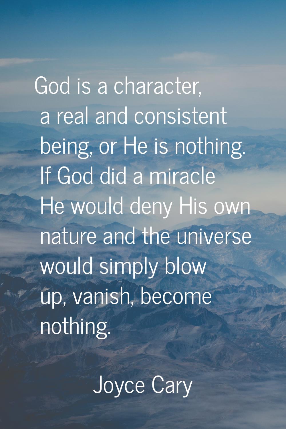 God is a character, a real and consistent being, or He is nothing. If God did a miracle He would de