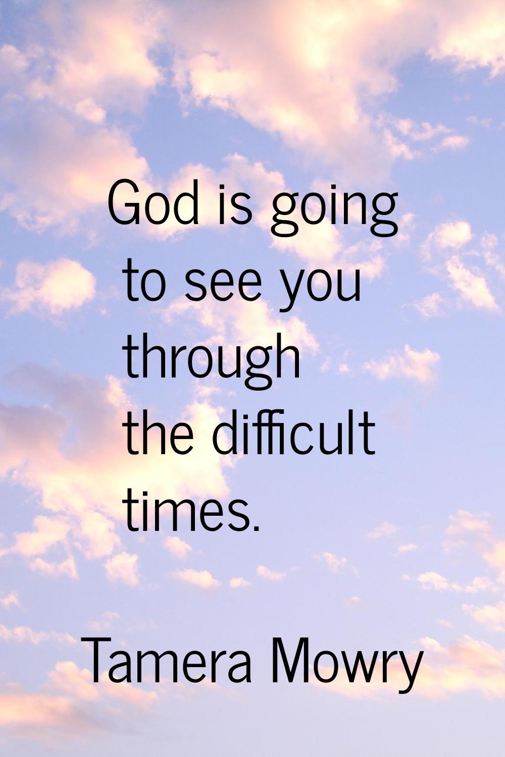 God is going to see you through the difficult times.