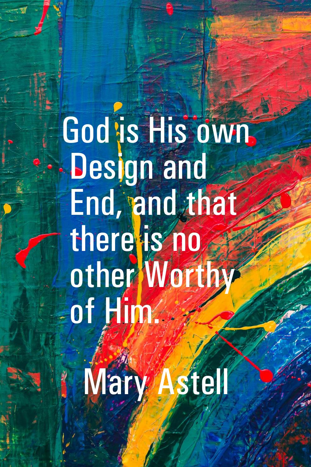 God is His own Design and End, and that there is no other Worthy of Him.