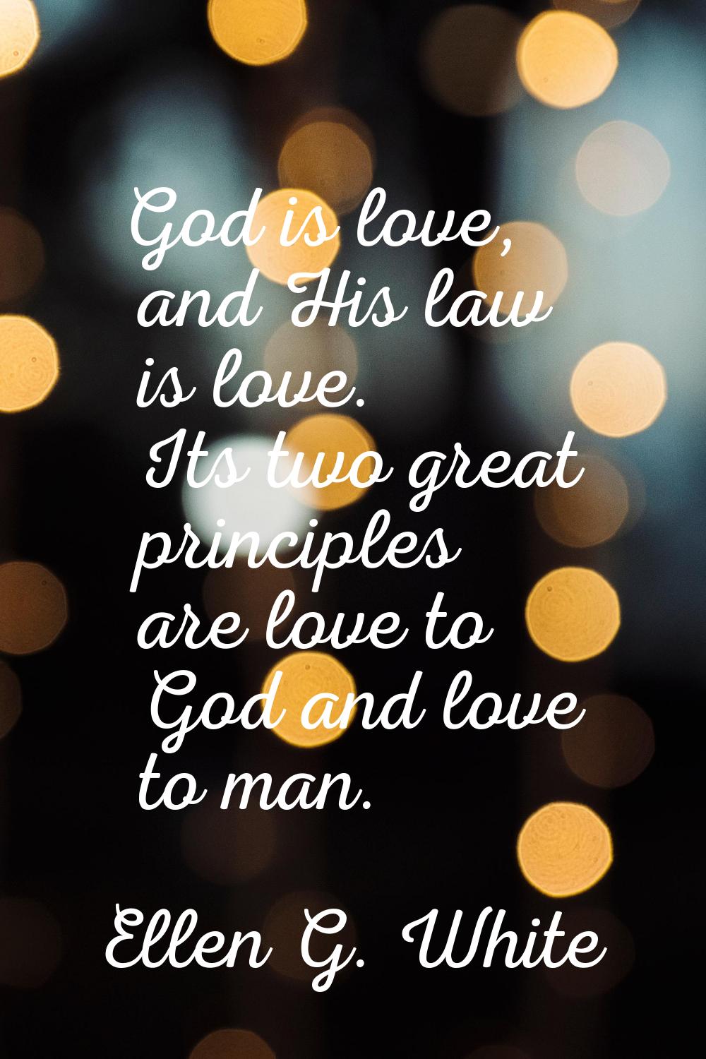 God is love, and His law is love. Its two great principles are love to God and love to man.