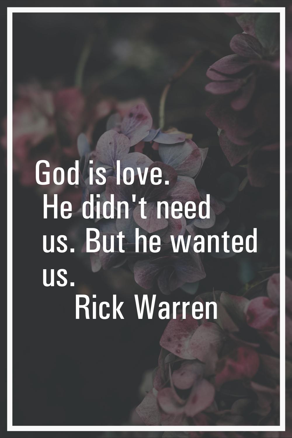 God is love. He didn't need us. But he wanted us.