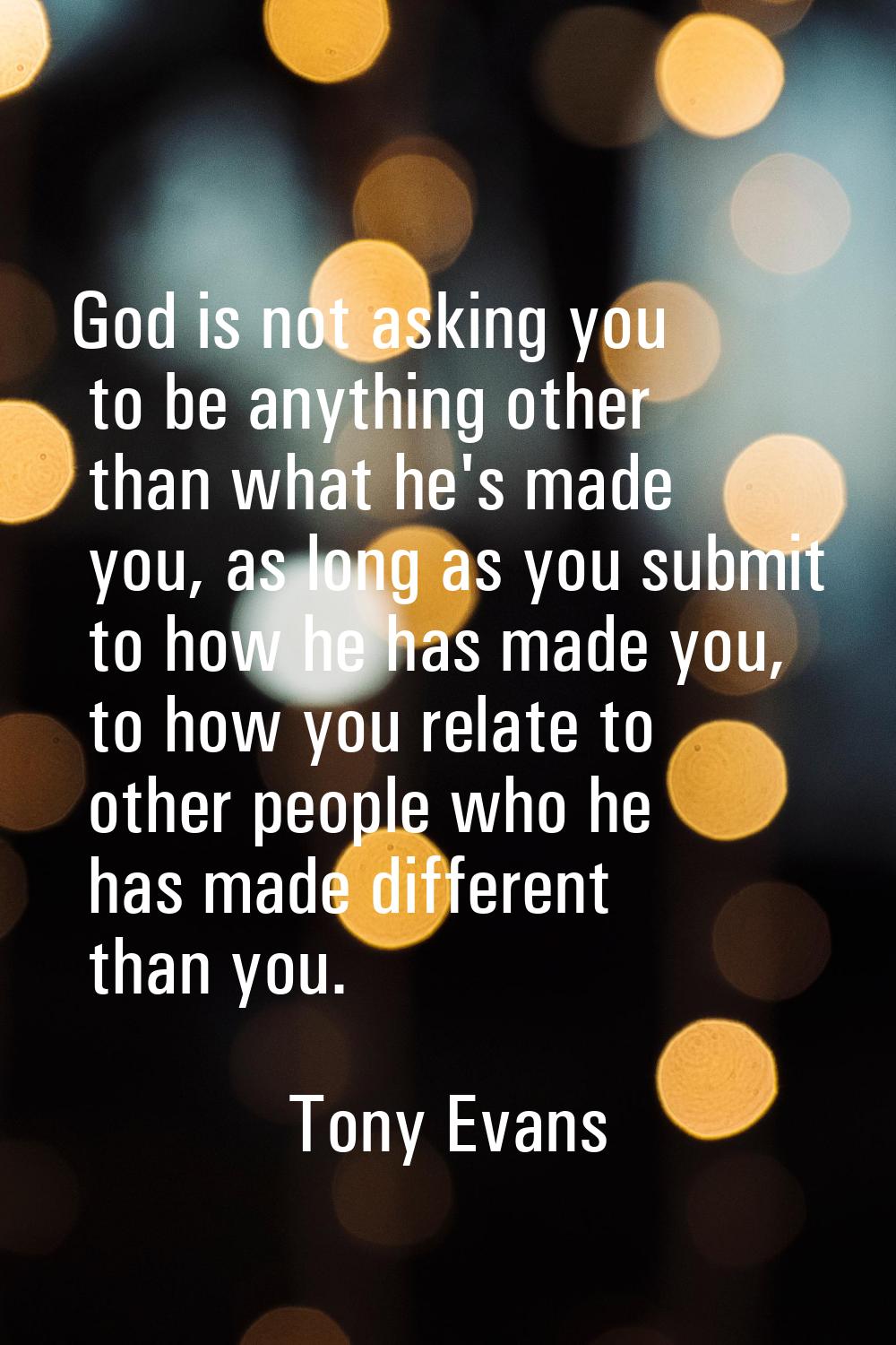 God is not asking you to be anything other than what he's made you, as long as you submit to how he