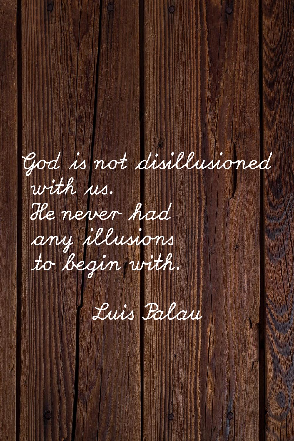 God is not disillusioned with us. He never had any illusions to begin with.