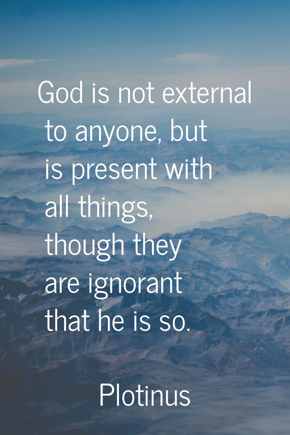 God is not external to anyone, but is present with all things, though they are ignorant that he is 