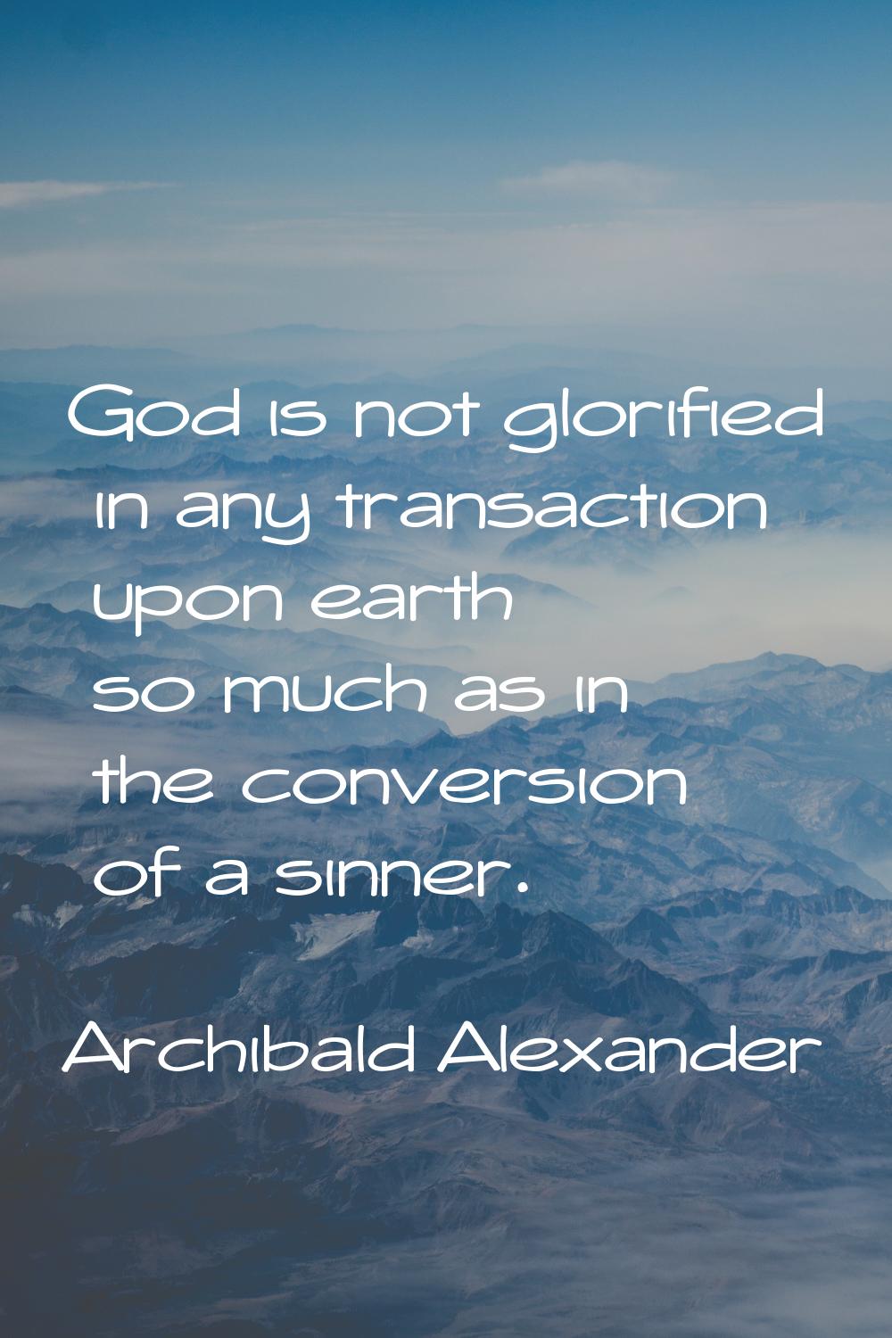 God is not glorified in any transaction upon earth so much as in the conversion of a sinner.