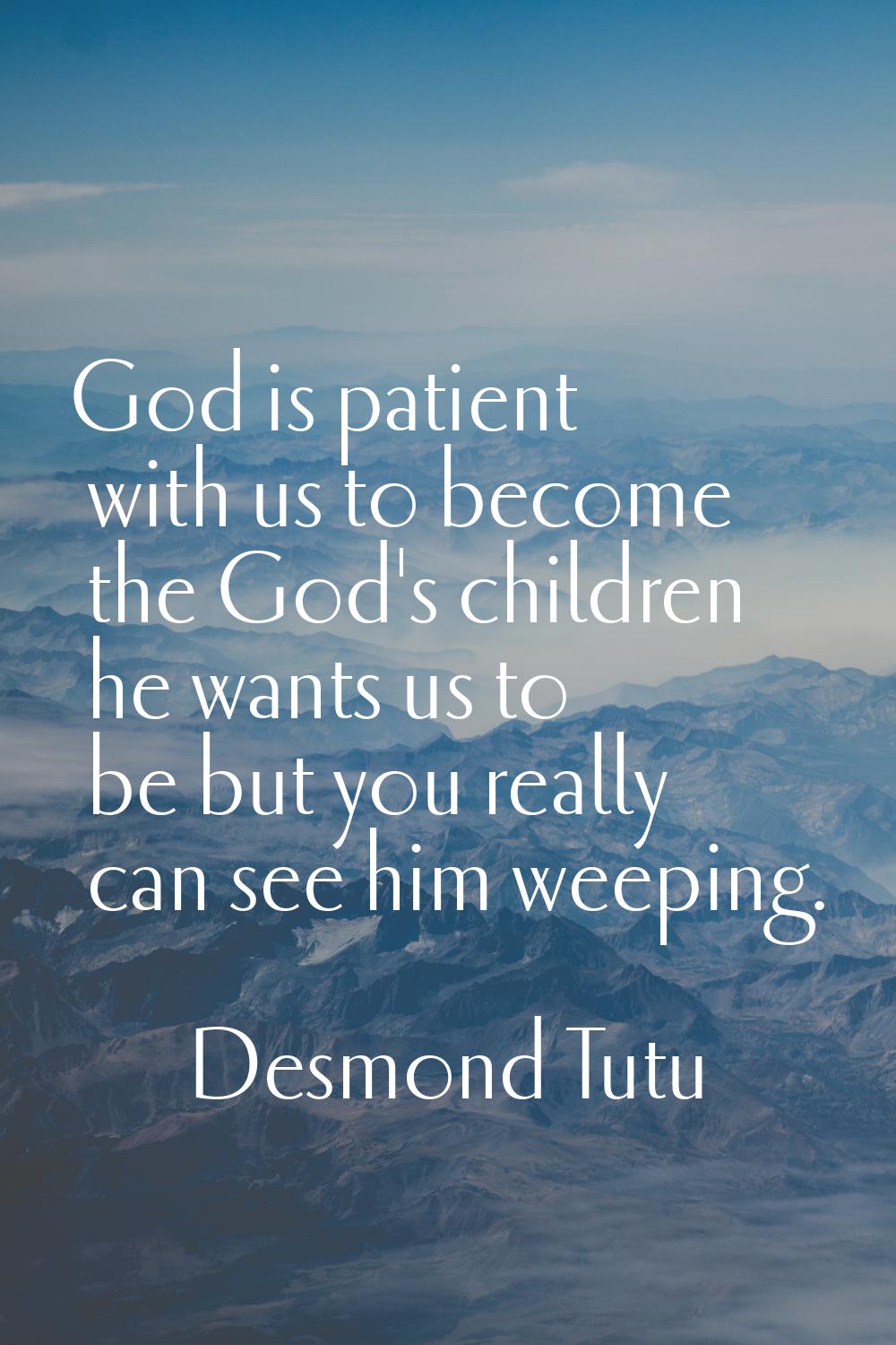 God is patient with us to become the God's children he wants us to be but you really can see him we