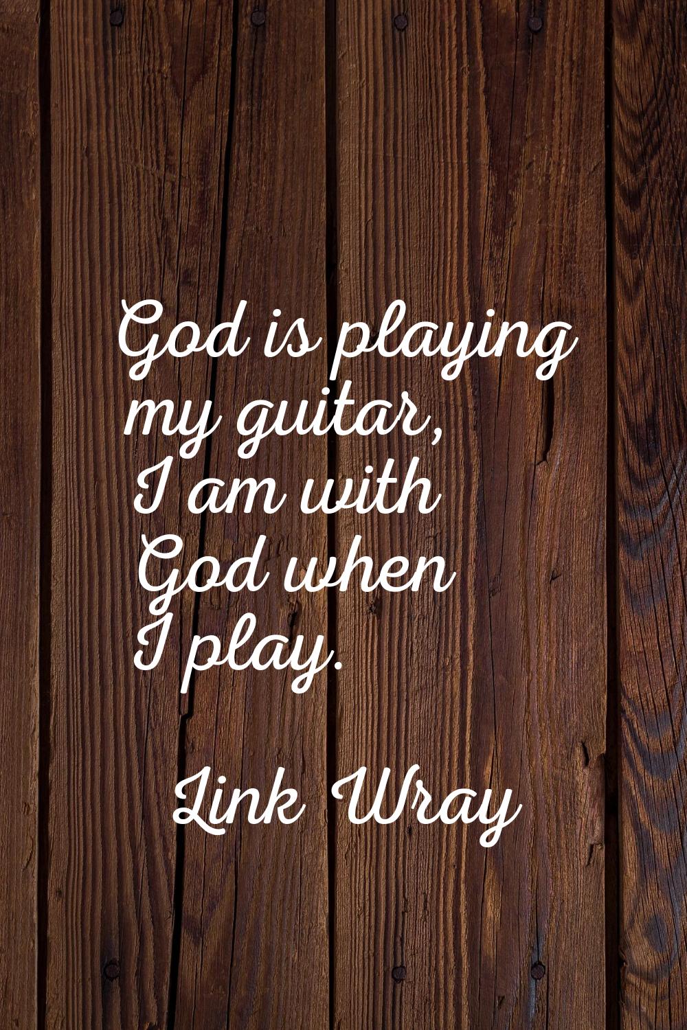 God is playing my guitar, I am with God when I play.