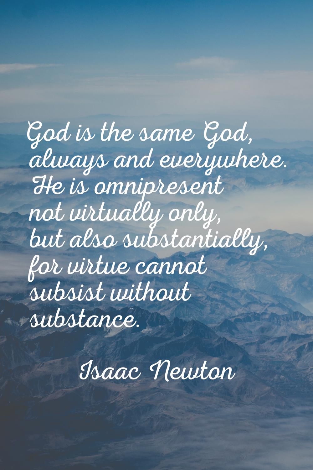 God is the same God, always and everywhere. He is omnipresent not virtually only, but also substant