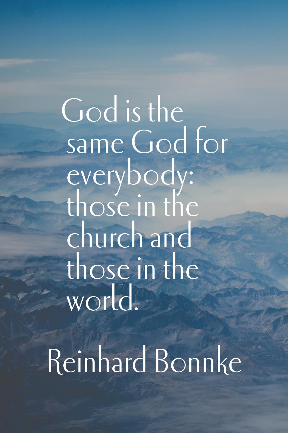 God is the same God for everybody: those in the church and those in the world.