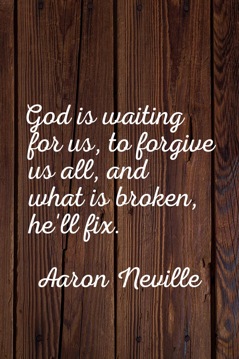 God is waiting for us, to forgive us all, and what is broken, he'll fix.