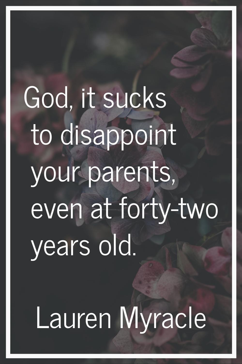 God, it sucks to disappoint your parents, even at forty-two years old.